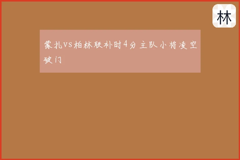 蒙扎vs柏林联补时4分主队小将凌空破门