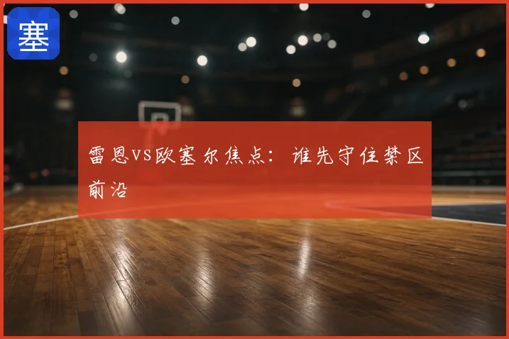 雷恩vs欧塞尔焦点：谁先守住禁区前沿