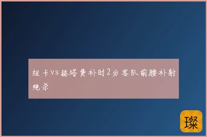 纽卡vs赫塔费补时2分客队前腰补射绝杀