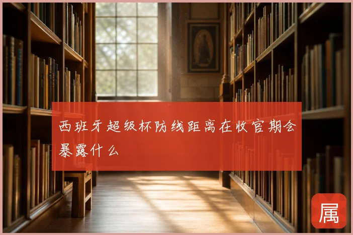 西班牙超级杯防线距离在收官期会暴露什么